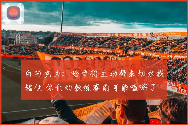 白巧克力：哈登得主动帮米切尔找错位 你们的教练赛前可能嗑嗨了