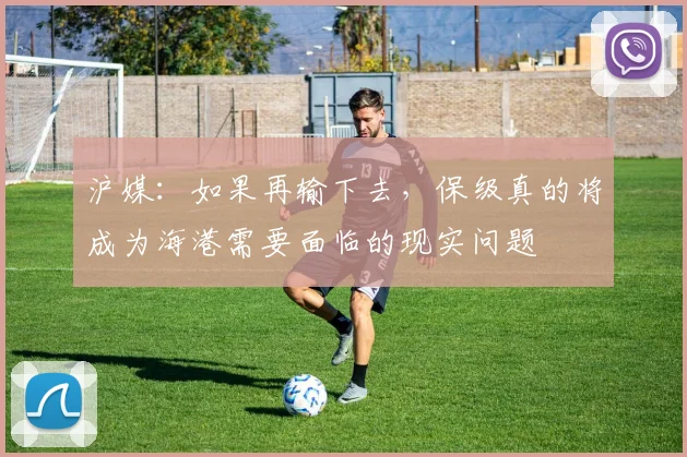 沪媒：如果再输下去，保级真的将成为海港需要面临的现实问题