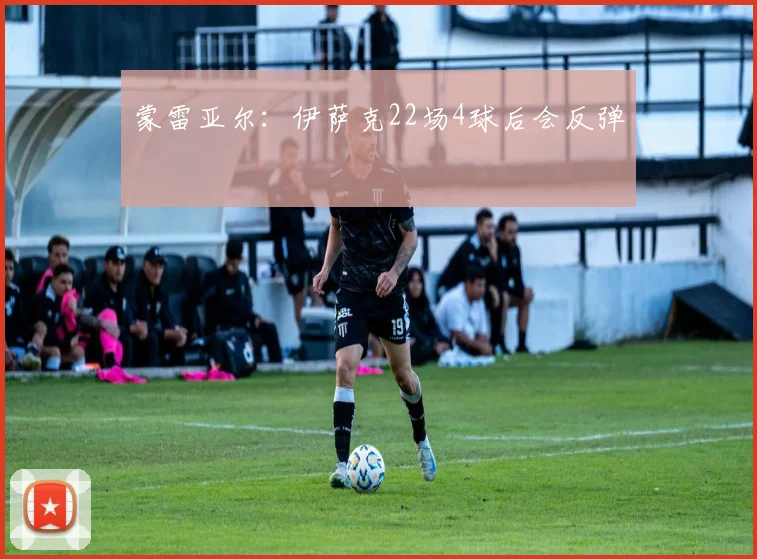 蒙雷亚尔：伊萨克22场4球后会反弹